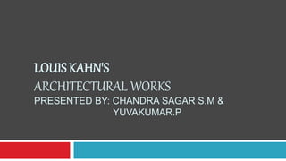 LOUIS KAHN'S
ARCHITECTURAL WORKS
PRESENTED BY: CHANDRA SAGAR S.M &
YUVAKUMAR.P
 