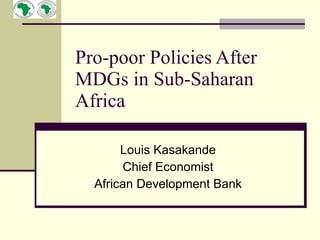 Pro-poor Policies After
MDGs in Sub-Saharan
Africa

       Louis Kasakande
        Chief Economist
  African Development Bank
 