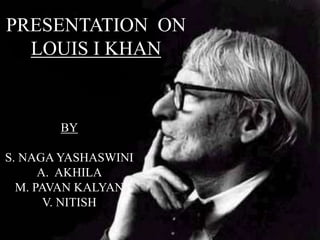 PRESENTATION ON
LOUIS I KHAN
BY
S. NAGA YASHASWINI
A. AKHILA
M. PAVAN KALYAN
V. NITISH
 
