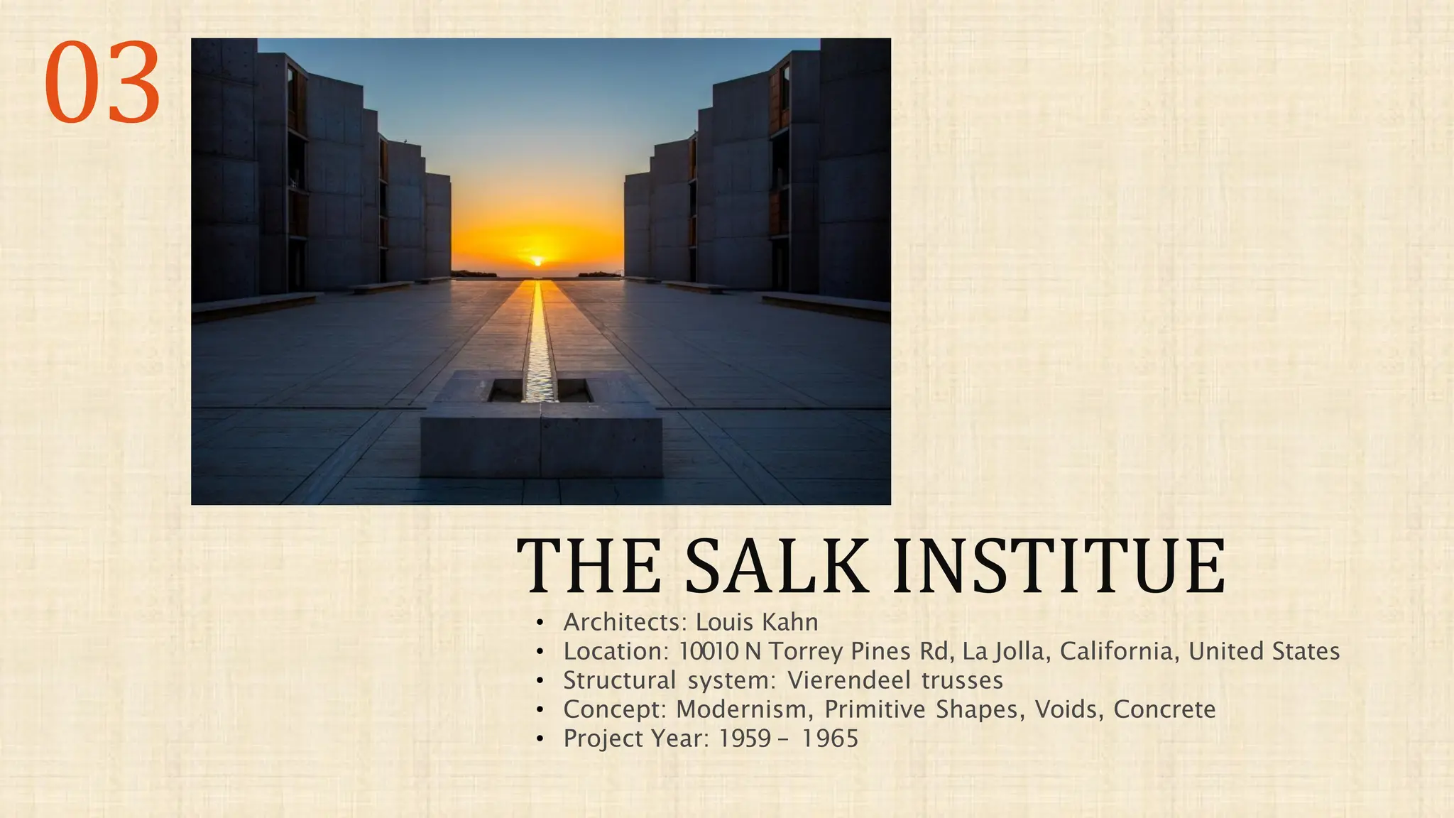 THE SALK INSTITUE
03
• Architects: Louis Kahn
• Location: 10010 N Torrey Pines Rd, La Jolla, California, United States
• Structural system: Vierendeel trusses
• Concept: Modernism, Primitive Shapes, Voids, Concrete
• Project Year: 1959 – 1965
 