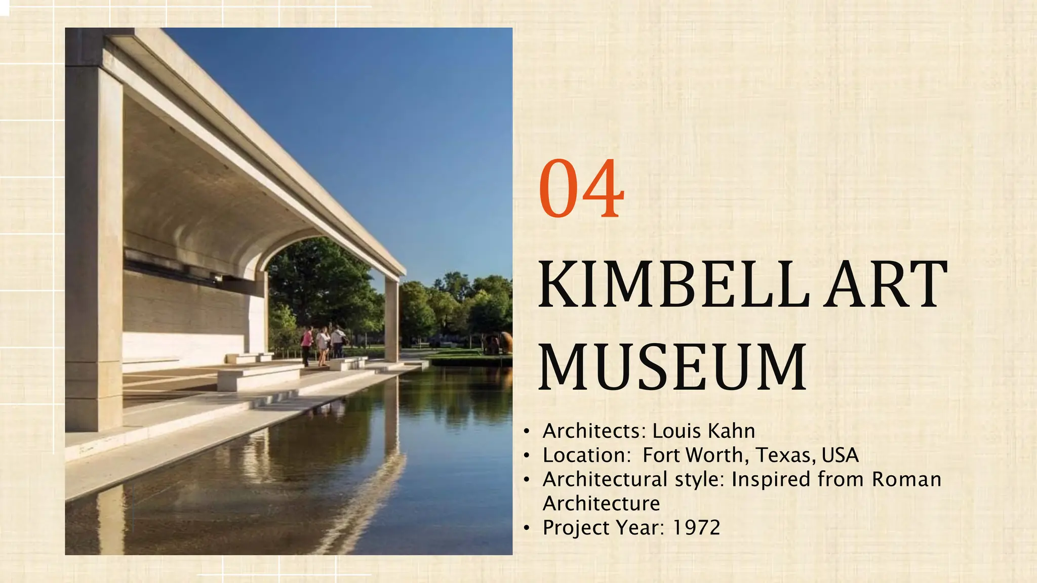 KIMBELL ART
MUSEUM
04
• Architects: Louis Kahn
• Location: Fort Worth, Texas, USA
• Architectural style: Inspired from Roman
Architecture
• Project Year: 1972
 