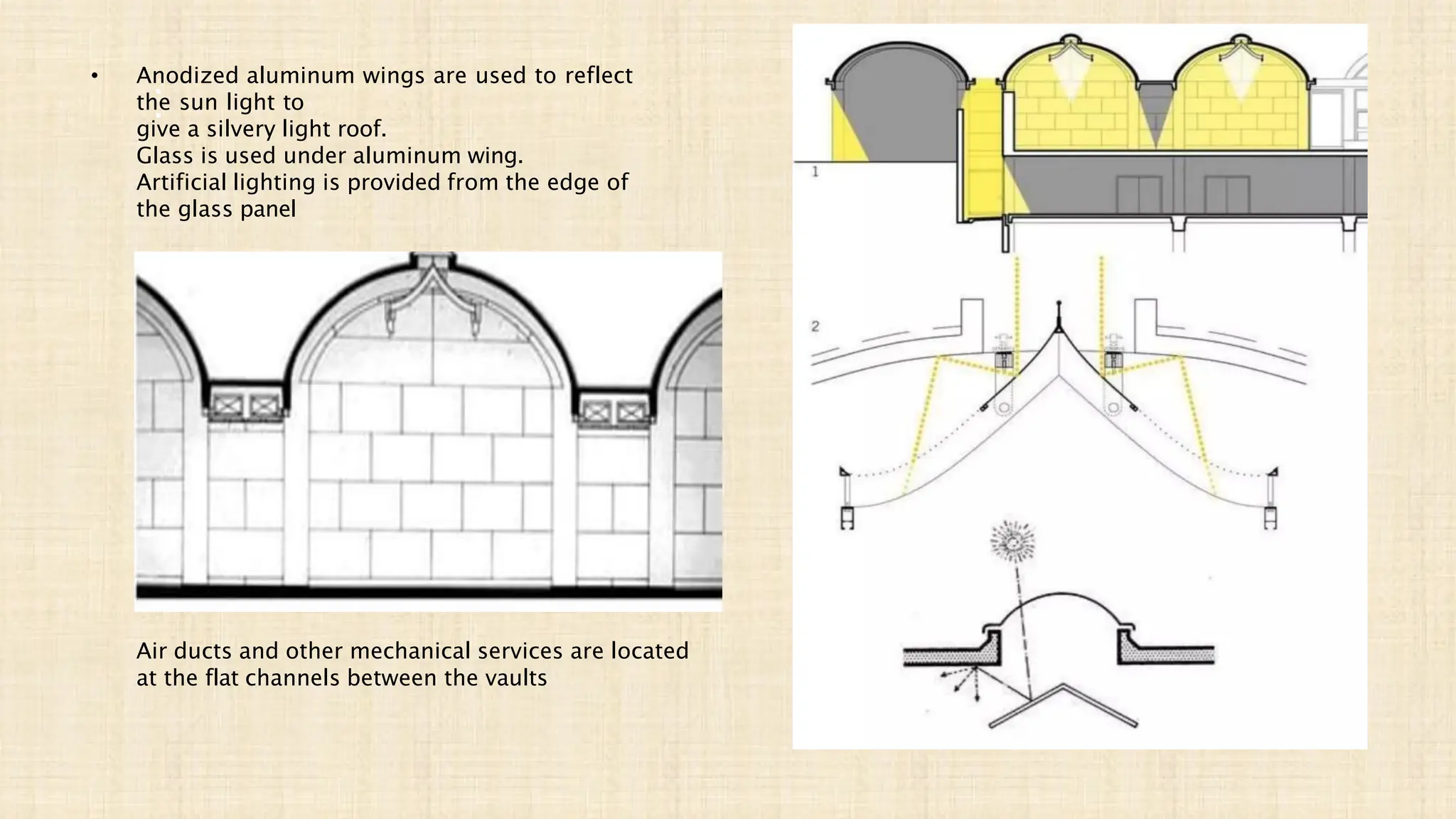 •
•
• Anodized aluminum wings are used to reflect
the sun light to
give a silvery light roof.
Glass is used under aluminum wing.
Artificial lighting is provided from the edge of
the glass panel
Air ducts and other mechanical services are located
at the flat channels between the vaults
 