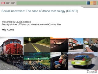 1
Social innovation: The case of drone technology (DRAFT)
Presented by Louis Lévesque
Deputy Minister of Transport, Infrastructure and Communities
May 7, 2015
Annex C
XXXXX
 
