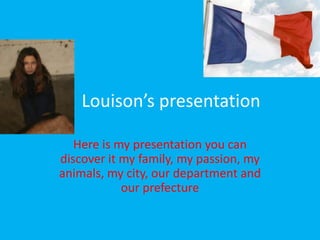 Louison’spresentation Here is my presentation you can discover it my family, my passion, my animals, my city, our department and our prefecture 