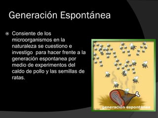 Generación Espontánea


Consiente de los
microorganismos en la
naturaleza se cuestiono e
investigo para hacer frente a la
generación espontanea por
medio de experimentos del
caldo de pollo y las semillas de
ratas.

 
