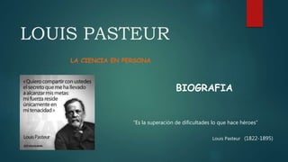 LOUIS PASTEUR
LA CIENCIA EN PERSONA
(1822-1895)
BIOGRAFIA
“Es la superación de dificultades lo que hace héroes”
Louis Pasteur
 