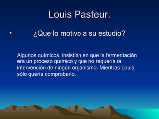 Louis Pasteur. ,[object Object],Algunos químicos, insistían en que la fermentación era un proceso químico y que no requería la intervención de ningún organismo. Mientras Louis sólo quería comprobarlo.  