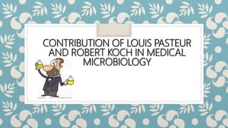 CONTRIBUTION OF LOUIS PASTEUR
AND ROBERT KOCH IN MEDICAL
MICROBIOLOGY
 