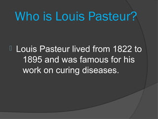 Who is Louis Pasteur?

   Louis Pasteur lived from 1822 to
     1895 and was famous for his
     work on curing diseases.
 