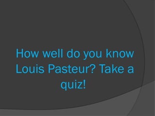 How well do you know
Louis Pasteur? Take a
        quiz!
 