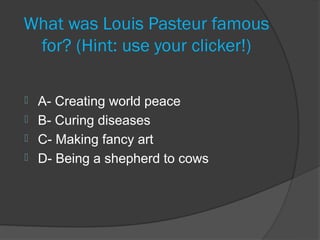 What was Louis Pasteur famous
 for? (Hint: use your clicker!)

 A- Creating world peace
 B- Curing diseases
 C- Making fancy art
 D- Being a shepherd to cows
 