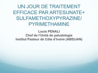 UN JOUR DE TRAITEMENT
EFFICACE PAR ARTESUNATE+
SULFAMETHOXYPYRAZINE/
PYRIMETHAMINE
Louis PENALI
Chef de l’Unité de paludologie
Institut Pasteur de Côte d’Ivoire (ABIDJAN)
 