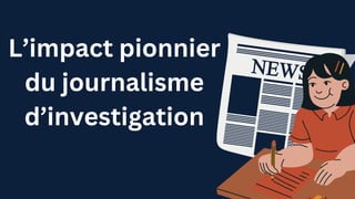 L’impact pionnier
du journalisme
d’investigation
 