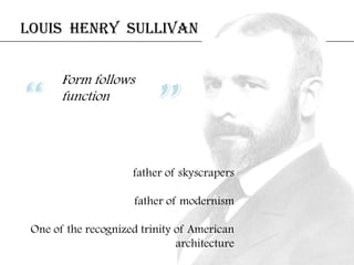 father of skyscrapers
father of modernism
One of the recognized trinity of American
architecture
LOUIS HENRY SULLIVAN
Form follows
function
“ ”
 