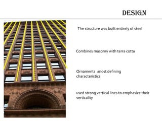 design
The structure was built entirely of steel
Ornaments :most defining
characteristics
Combines masonry with terra cotta
used strong vertical lines to emphasize their
verticality
 