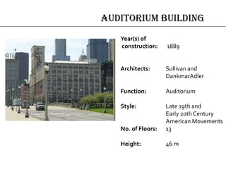 AUDITORIUM BUILDING
Year(s) of
construction: 1889
Architects: Sullivan and
DankmarAdler
Function: Auditorium
Style: Late 19th and
Early 20th Century
American Movements
No. of Floors: 13
Height: 46 m
 