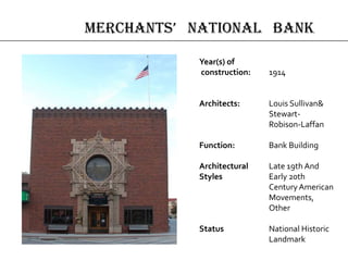 Year(s) of
construction: 1914
Architects: Louis Sullivan&
Stewart-
Robison-Laffan
Function: Bank Building
Architectural Late 19th And
Styles Early 20th
Century American
Movements,
Other
Status National Historic
Landmark
merchAnts’ nAtionAl bAnk
 