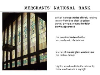built of various shades of brick, ranging
in color from blue-black to golden
brown, giving it an overall reddish
brown appearance
a series of stained glass windows on
the eastern facade
Light is introduced into the interior by
these windows and a sky light
the oversized cartouche that
surrounds a circular window
merchAnts’ nAtionAl bAnk
 