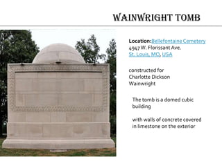 Wainwright Tomb
constructed for
Charlotte Dickson
Wainwright
Location:Bellefontaine Cemetery
4947W. Florissant Ave.
St. Louis, MO, USA
The tomb is a domed cubic
building
with walls of concrete covered
in limestone on the exterior
 