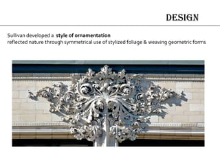 design
Sullivan developed a style of ornamentation
reflected nature through symmetrical use of stylized foliage & weaving geometric forms
 