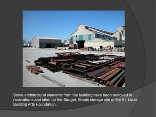 Some architectural elements from the building have been removed in renovations and taken to the Sauget, Illinois storage site of the St. Louis Building Arts Foundation.  