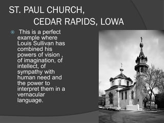 ST. PAUL CHURCH, CEDAR RAPIDS, LOWA 
 This is a perfect example where Louis Sullivan has combined his powers of vision , of imagination, of intellect, of sympathy with human need and the power to interpret them in a vernacular language.  