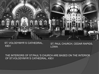 ST. VOLODYMYR`S CATHEDRAL, 
KIEV 
ST. PAUL CHURCH, CEDAR RAPIDS, LOWA 
THE INTERIORS OF ST.PAUL`S CHURCH ARE BASED ON THE INTERIOR OF ST.VOLODYMYR`S CATHEDRAL, KIEV 
 