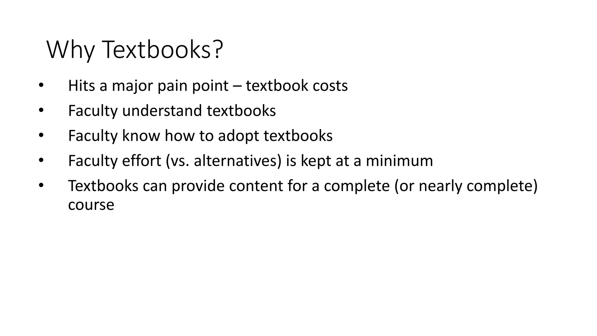 Why Textbooks?
• Hits a major pain point – textbook costs
• Faculty understand textbooks
• Faculty know how to adopt textbooks
• Faculty effort (vs. alternatives) is kept at a minimum
• Textbooks can provide content for a complete (or nearly complete)
course
 