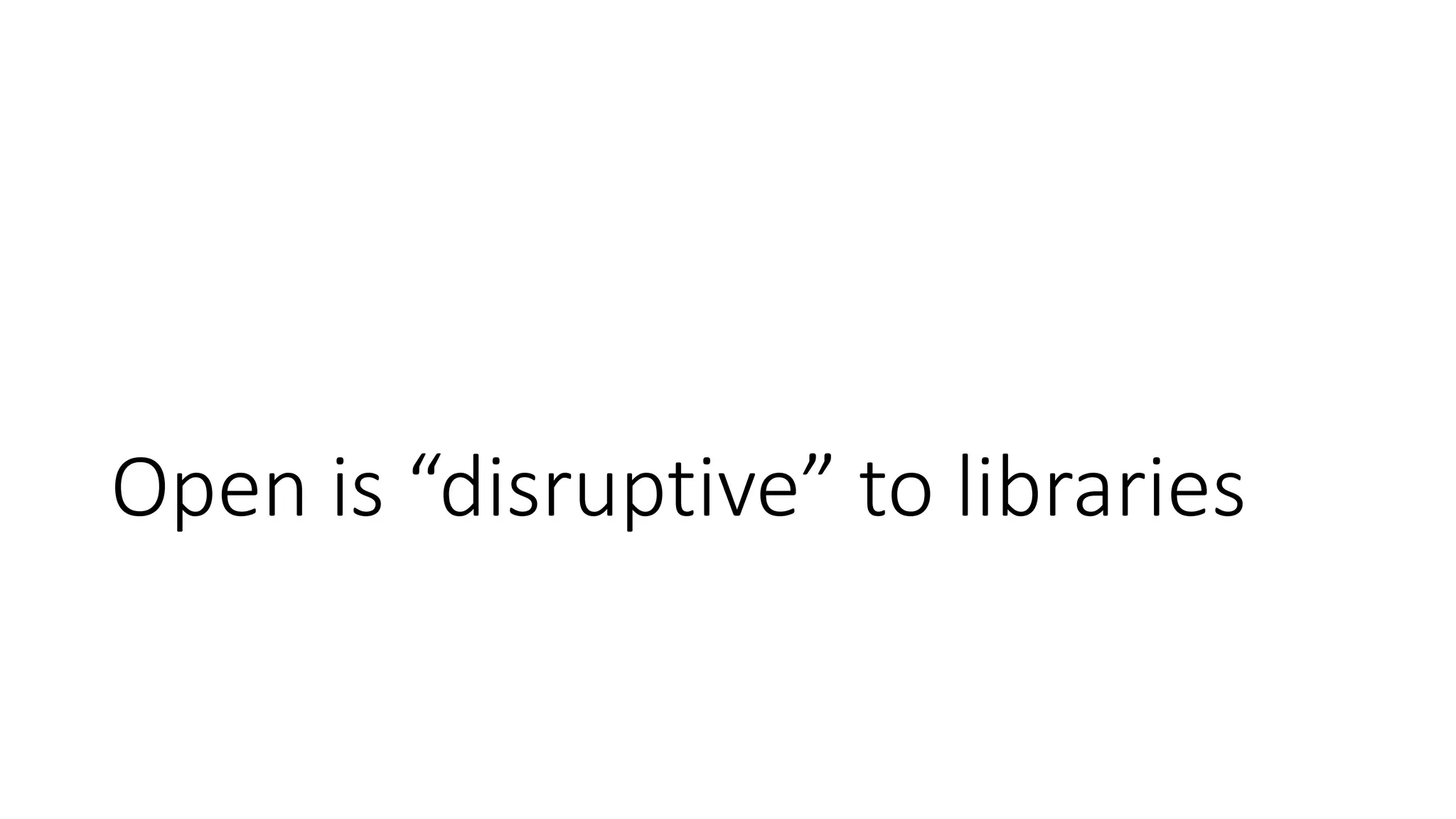 Open is “disruptive” to libraries
 