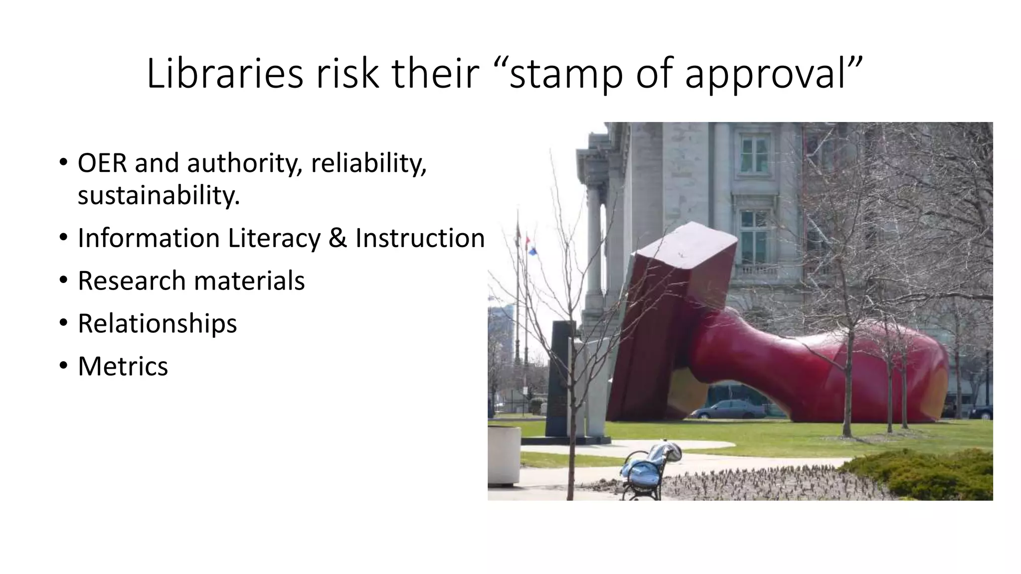 Libraries risk their “stamp of approval”
• OER and authority, reliability,
sustainability.
• Information Literacy & Instruction
• Research materials
• Relationships
• Metrics
 