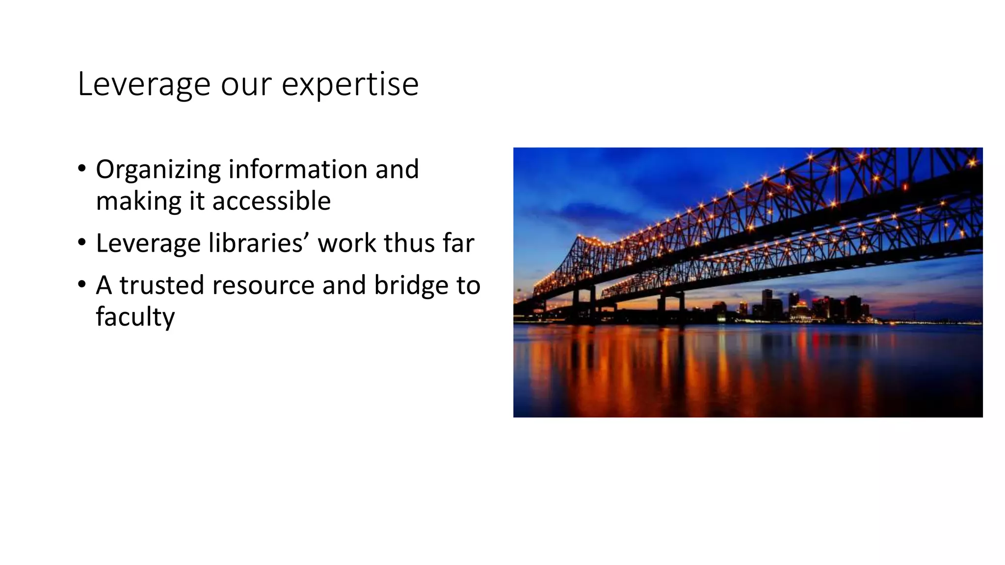 Leverage our expertise
• Organizing information and
making it accessible
• Leverage libraries’ work thus far
• A trusted resource and bridge to
faculty
 