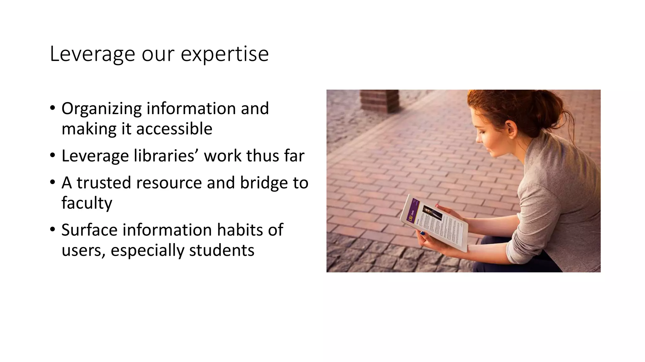 Leverage our expertise
• Organizing information and
making it accessible
• Leverage libraries’ work thus far
• A trusted resource and bridge to
faculty
• Surface information habits of
users, especially students
 