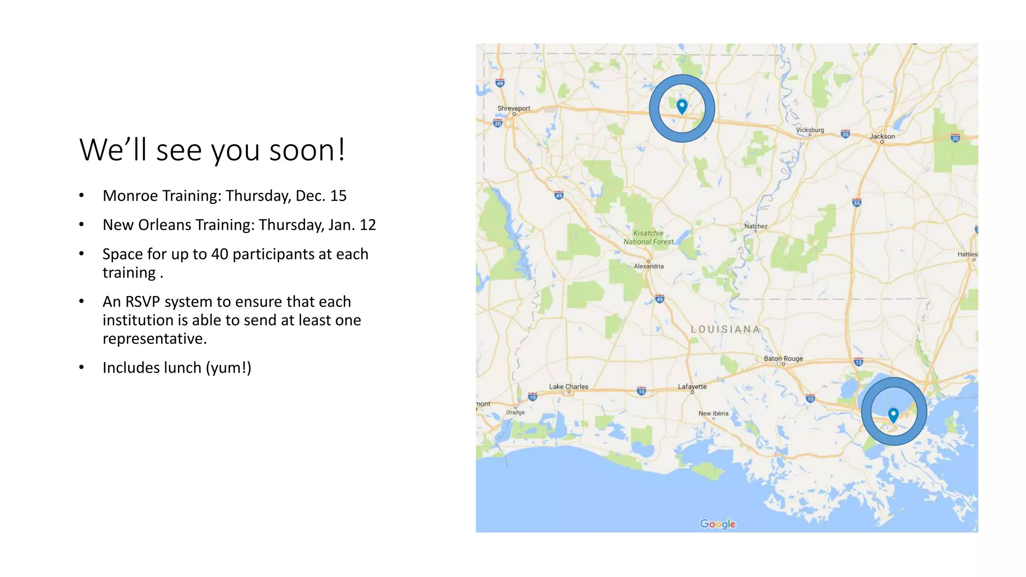 We’ll see you soon!
• Monroe Training: Thursday, Dec. 15
• New Orleans Training: Thursday, Jan. 12
• Space for up to 40 participants at each
training .
• An RSVP system to ensure that each
institution is able to send at least one
representative.
• Includes lunch (yum!)
 
