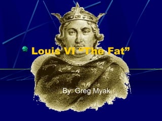 Louis VI “The Fat”
By: Greg Myak
 