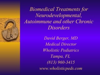 Biomedical Treatments for Neurodevelopmental, Autoimmune and other Chronic Disorders David Berger, MD Medical Director Wholistic Pediatrics Tampa, FL  (813) 960-3415 www.wholisticpeds.com 