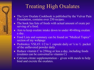 Treating High Oxalates <ul><li>The Low Oxalate Cookbook is published by the Vulvar Pain Foundation, contains over 250 reci...