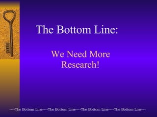 We Need More Research! The Bottom Line: ----The Bottom Line----The Bottom Line----The Bottom Line----The Bottom Line--- 