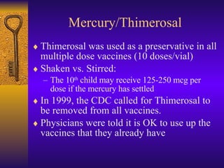 Mercury/Thimerosal <ul><li>Thimerosal was used as a preservative in all multiple dose vaccines (10 doses/vial) </li></ul><...