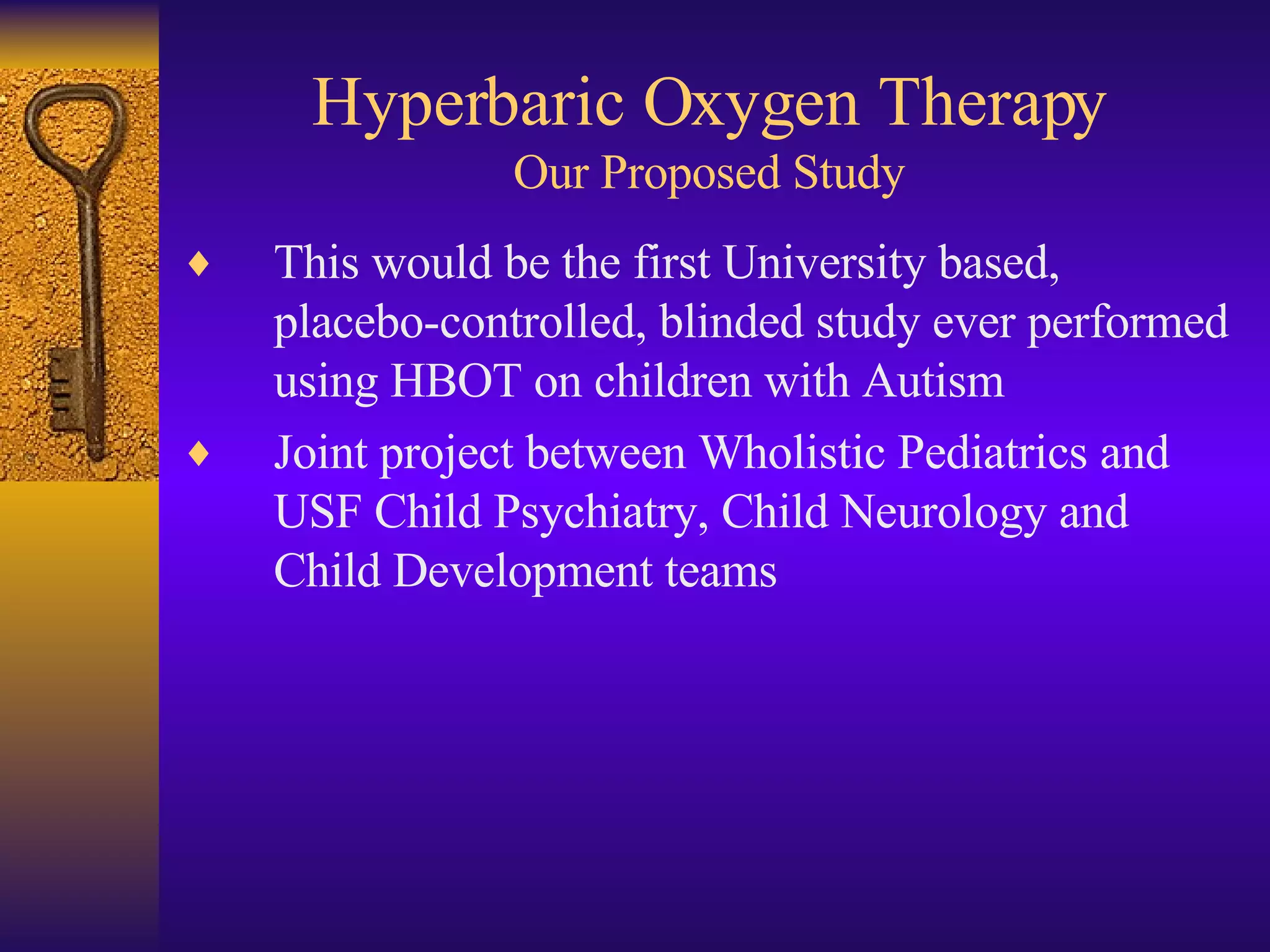 Hyperbaric Oxygen Therapy Our Proposed Study This would be the first University based, placebo-controlled, blinded study ever performed using HBOT on children with Autism Joint project between Wholistic Pediatrics and USF Child Psychiatry, Child Neurology and Child Development teams 