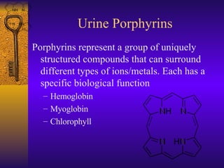 Urine Porphyrins <ul><li>Porphyrins represent a group of uniquely structured compounds that can surround different types o...