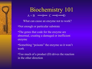 Biochemistry 101 <ul><li>Not enough or particular substrate  </li></ul><ul><li>The genes that code for the enzyme are abno...