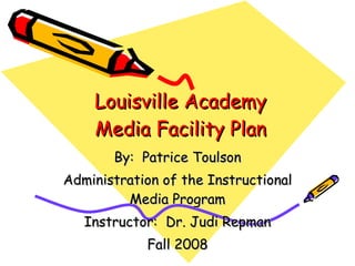 Louisville Academy Media Facility Plan By:  Patrice Toulson Administration of the Instructional Media Program Instructor:  Dr. Judi Repman Fall 2008 