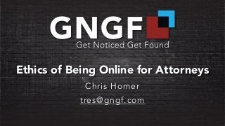 Ethics of Being Online for Attorneys
Chris Homer
tres@gngf.com
 