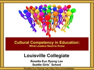 Louisville Collegiate
Rosetta Eun Ryong Lee
Seattle Girls’ School
Cultural Competency in Education:
What Leaders Need to Know
Rosetta Eun Ryong Lee (http://tiny.cc/rosettalee)
 