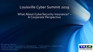 Louisville Cyber Summit 2019
What About CyberSecurity Insurance? –
A Corporate Perspective
Da-Wyone Haynes
Product Owner Security Event Management – Transamerica / Aegon Global
IT Sector Chief – Kentucky InfraGard Members Alliance
TALK Board Member
 