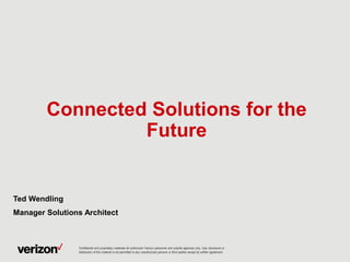 Connected Solutions for the
Future
Ted Wendling
Manager Solutions Architect
Confidential and proprietary materials for authorized Verizon personnel and outside agencies only. Use, disclosure or
distribution of this material is not permitted to any unauthorized persons or third parties except by written agreement.
 