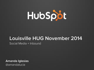 Louisville HUG November 2014 
Social Media + Inbound 
Amanda Iglesias 
@amandalucia 
 