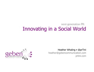 Innovating in a Social World
Heather Whaling • @prTini
heather@gebencommunication.com
prtini.com
next-generation PR:
 
