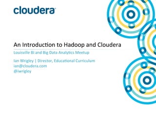 An	
  Introduc+on	
  to	
  Hadoop	
  and	
  Cloudera	
  
Louisville	
  BI	
  and	
  Big	
  Data	
  Analy+cs	
  Meetup	
  
Ian	
  Wrigley	
  |	
  Director,	
  Educa+onal	
  Curriculum	
  
ian@cloudera.com	
  
@iwrigley	
  
 