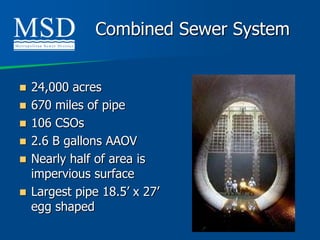 Combined Sewer System


   24,000 acres
   670 miles of pipe
   106 CSOs
   2.6 B gallons AAOV
   Nearly half of area is
    impervious surface
   Largest pipe 18.5’ x 27’
    egg shaped
 